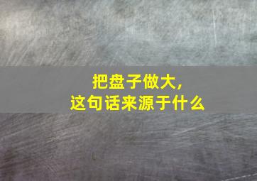 把盘子做大, 这句话来源于什么